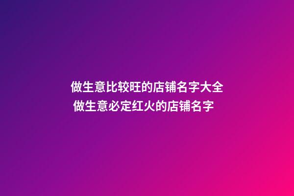 做生意比较旺的店铺名字大全 做生意必定红火的店铺名字-第1张-店铺起名-玄机派